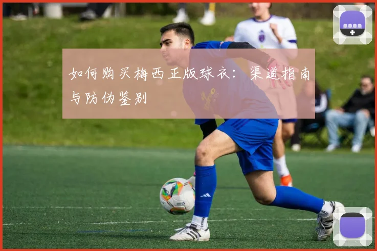 如何购买梅西正版球衣:渠道指南与防伪鉴别