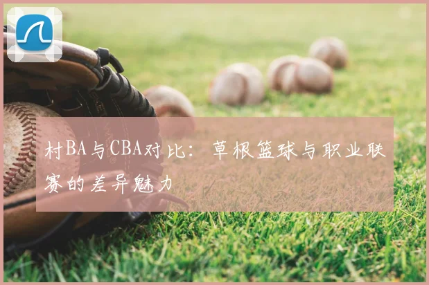 村BA与CBA对比:草根篮球与职业联赛的差异魅力