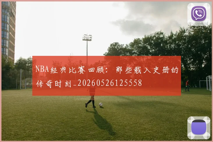 NBA经典比赛回顾:那些载入史册的传奇时刻_20260526125558