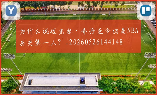 为什么说迈克尔·乔丹至今仍是NBA历史第一人?_20260526144148