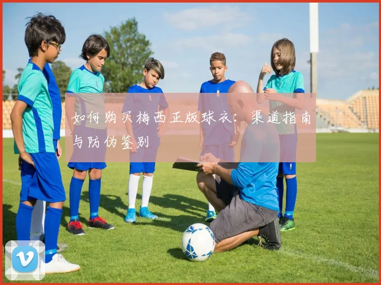 如何购买梅西正版球衣:渠道指南与防伪鉴别