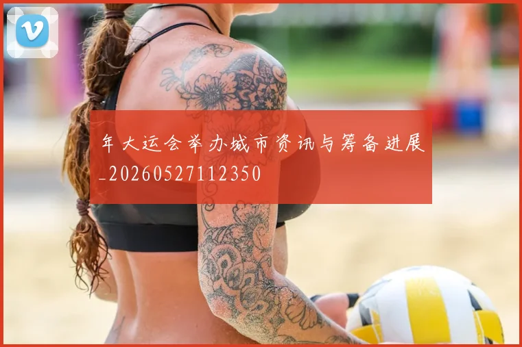 年大运会举办城市资讯与筹备进展_20260527112350