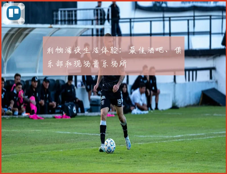 利物浦夜生活体验：最佳酒吧、俱乐部和现场音乐场所