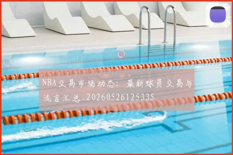 NBA交易市场动态:最新球员交易与流言汇总_20260526125335
