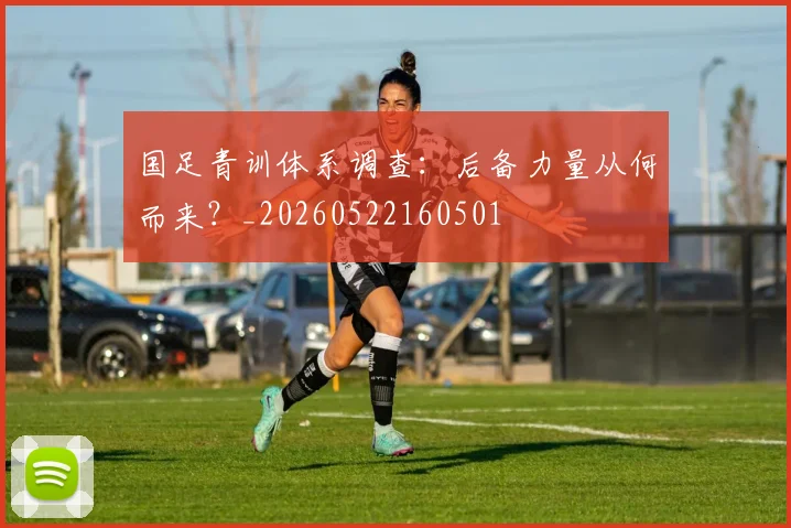 国足青训体系调查:后备力量从何而来?_20260522160501