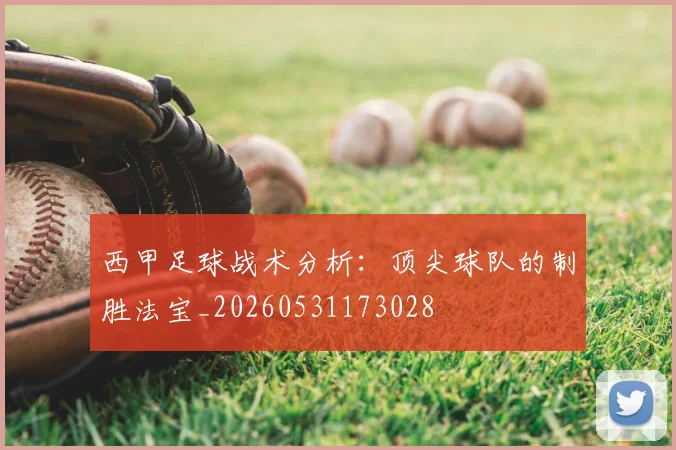 西甲足球战术分析:顶尖球队的制胜法宝_20260531173028