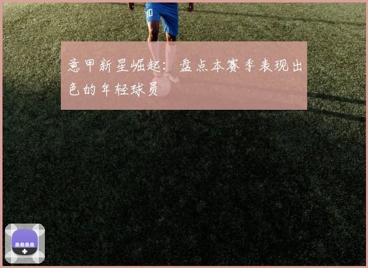意甲新星崛起:盘点本赛季表现出色的年轻球员