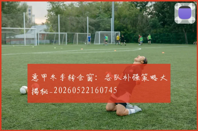 意甲冬季转会窗:各队补强策略大揭秘_20260522160745